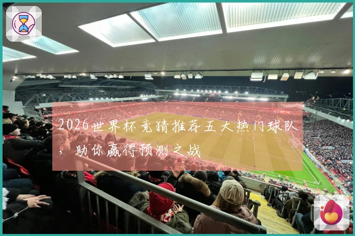 2026世界杯竞猜推荐五大热门球队，助你赢得预测之战
