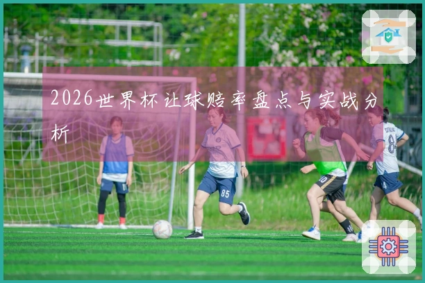 2026世界杯让球赔率盘点与实战分析