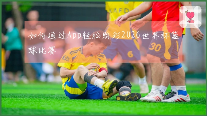 如何通过App轻松购彩2026世界杯篮球比赛