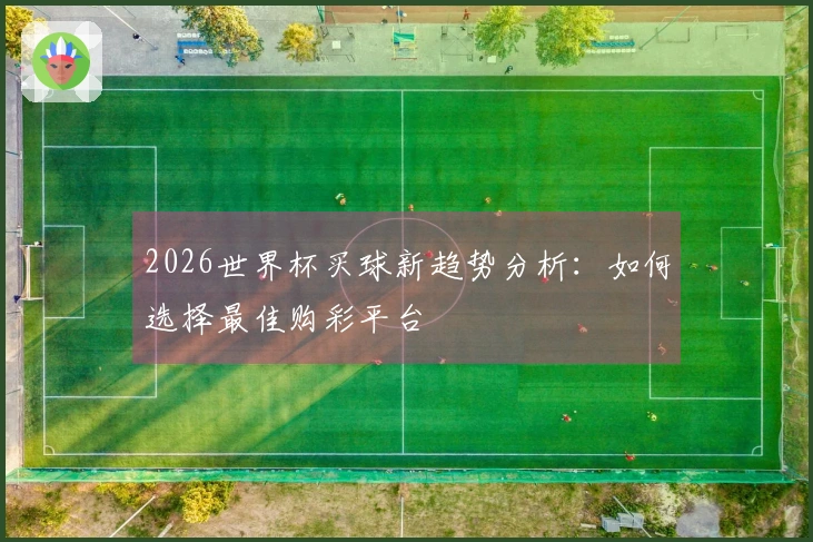 2026世界杯买球新趋势分析：如何选择最佳购彩平台