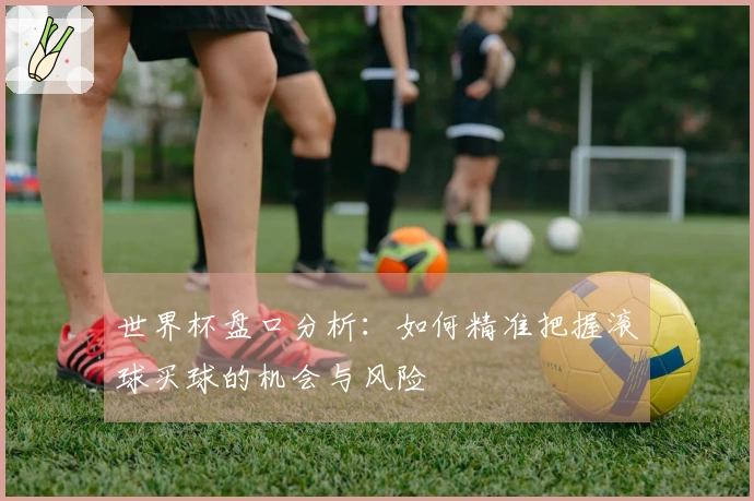世界杯盘口分析：如何精准把握滚球买球的机会与风险