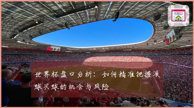 世界杯盘口分析：如何精准把握滚球买球的机会与风险