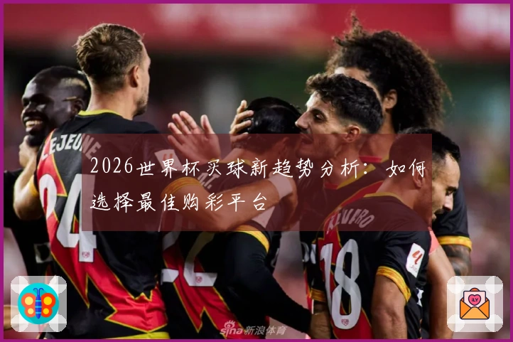 2026世界杯买球新趋势分析：如何选择最佳购彩平台